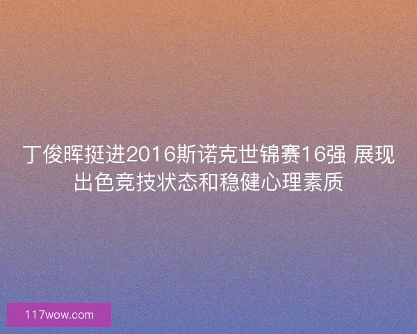 丁俊晖挺进2016斯诺克世锦赛16强 展现出色竞技状态和稳健心理素质