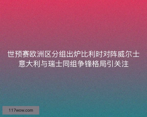 世预赛欧洲区分组出炉比利时对阵威尔士意大利与瑞士同组争锋格局引关注