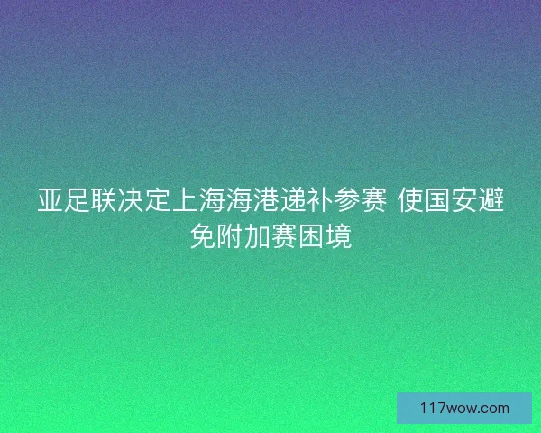 亚足联决定上海海港递补参赛 使国安避免附加赛困境