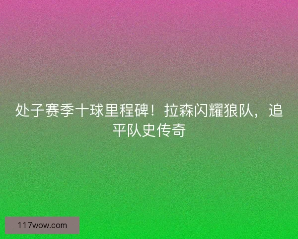 处子赛季十球里程碑！拉森闪耀狼队，追平队史传奇