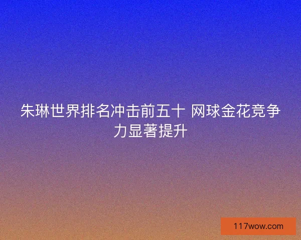 朱琳世界排名冲击前五十 网球金花竞争力显著提升