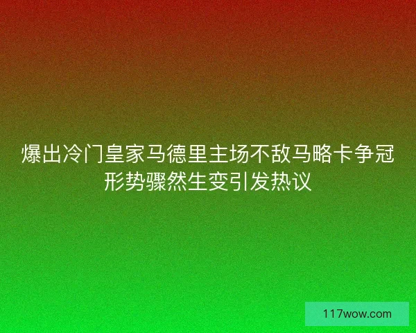 爆出冷门皇家马德里主场不敌马略卡争冠形势骤然生变引发热议